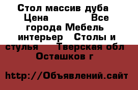 Стол массив дуба › Цена ­ 17 000 - Все города Мебель, интерьер » Столы и стулья   . Тверская обл.,Осташков г.